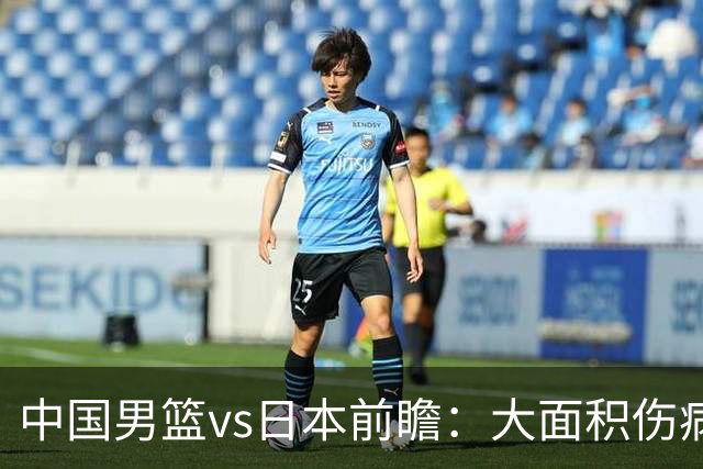 中国男篮vs日本前瞻：大面积伤病PK东道主二队 廖三宁带队冲决赛