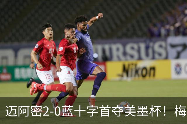 迈阿密2-0蓝十字首夺美墨杯！梅西传射迎百球里程碑＆生涯第48冠